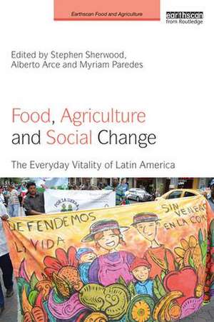 Food, Agriculture and Social Change: The Everyday Vitality of Latin America de Stephen Sherwood