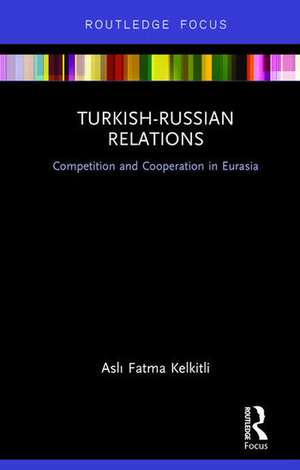 Turkish-Russian Relations: Competition and Cooperation in Eurasia de Fatma Kelkitli