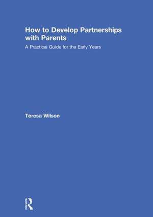 How to Develop Partnerships with Parents: A Practical Guide for the Early Years de Teresa Wilson