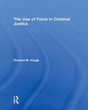 The Use of Force in Criminal Justice de Richard M. Hough