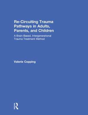 Re-Circuiting Trauma Pathways in Adults, Parents, and Children: A Brain-Based, Intergenerational Trauma Treatment Method de Valerie Copping