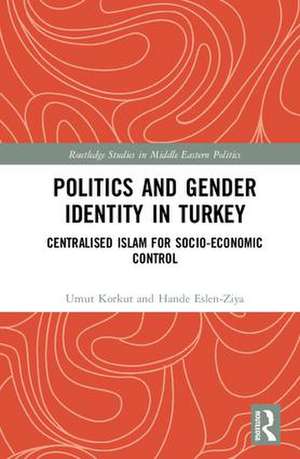 Politics and Gender Identity in Turkey: Centralised Islam for Socio-Economic Control de Umut Korkut