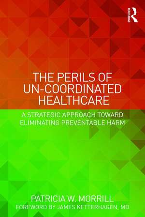 The Perils of Un-Coordinated Healthcare: A Strategic Approach toward Eliminating Preventable Harm de Patricia Morrill