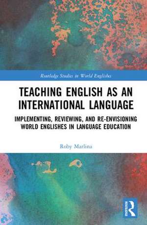 Teaching English as an International Language: Implementing, Reviewing, and Re-Envisioning World Englishes in Language Education de Roby Marlina