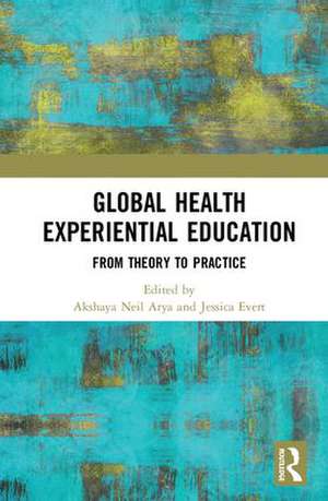 Global Health Experiential Education: From Theory to Practice de Akshaya Neil Arya