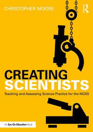 Creating Scientists: Teaching and Assessing Science Practice for the NGSS de Christopher Moore