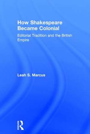 How Shakespeare Became Colonial: Editorial Tradition and the British Empire de Leah S. Marcus