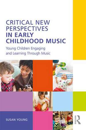 Critical New Perspectives in Early Childhood Music: Young Children Engaging and Learning Through Music de Susan Young