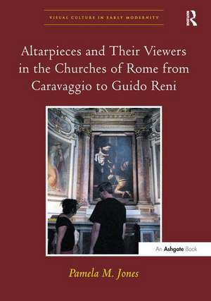 Altarpieces and Their Viewers in the Churches of Rome from Caravaggio to Guido Reni de Pamela M. Jones