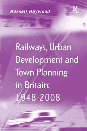 Railways, Urban Development and Town Planning in Britain: 1948–2008 de Russell Haywood