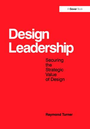 Design Leadership: Securing the Strategic Value of Design de Raymond Turner