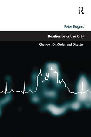 Resilience & the City: Change, (Dis)Order and Disaster de Peter Rogers