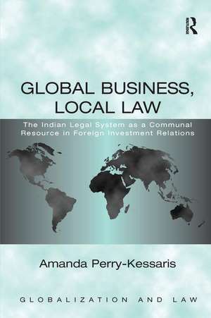 Global Business, Local Law: The Indian Legal System as a Communal Resource in Foreign Investment Relations de Amanda Perry Kessaris