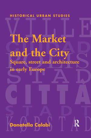 The Market and the City: Square, Street and Architecture in Early Modern Europe de Donatella Calabi