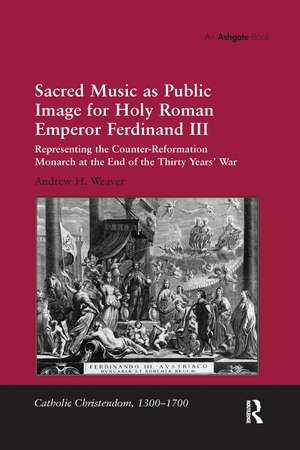 Sacred Music as Public Image for Holy Roman Emperor Ferdinand III: Representing the Counter-Reformation Monarch at the End of the Thirty Years' War de Andrew H. Weaver