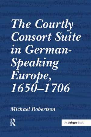 The Courtly Consort Suite in German-Speaking Europe, 1650–1706 de Michael Robertson