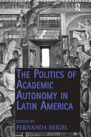 The Politics of Academic Autonomy in Latin America de Fernanda Beigel