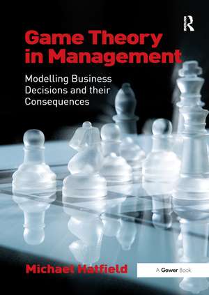 Game Theory in Management: Modelling Business Decisions and their Consequences de Michael Hatfield