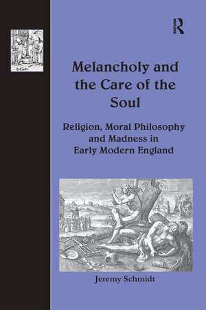 Melancholy and the Care of the Soul: Religion, Moral Philosophy and Madness in Early Modern England de Jeremy Schmidt