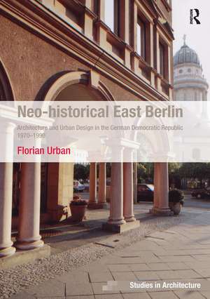 Neo-historical East Berlin: Architecture and Urban Design in the German Democratic Republic 1970-1990 de Florian Urban