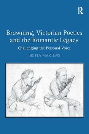 Browning, Victorian Poetics and the Romantic Legacy: Challenging the Personal Voice de Britta Martens