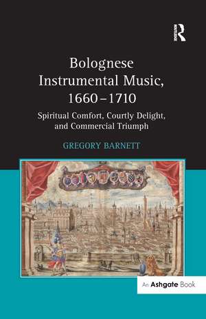 Bolognese Instrumental Music, 1660–1710: Spiritual Comfort, Courtly Delight, and Commercial Triumph de Gregory Barnett