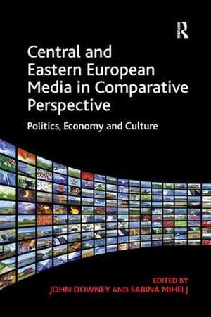 Central and Eastern European Media in Comparative Perspective: Politics, Economy and Culture de Sabina Mihelj