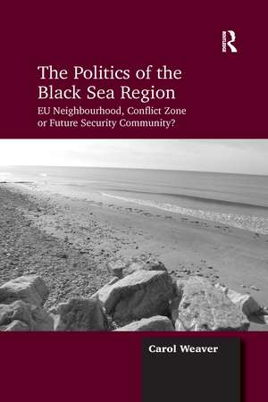 The Politics of the Black Sea Region: EU Neighbourhood, Conflict Zone or Future Security Community? de Carol Weaver