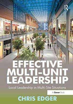 Effective Multi-Unit Leadership: Local Leadership in Multi-Site Situations de Chris Edger