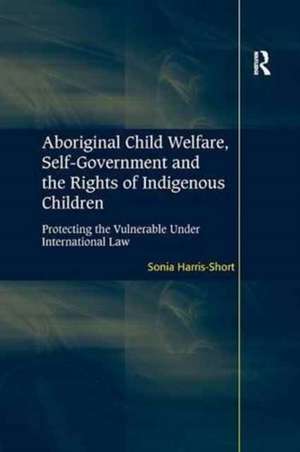 Aboriginal Child Welfare, Self-Government and the Rights of Indigenous Children: Protecting the Vulnerable Under International Law de Sonia Harris-Short