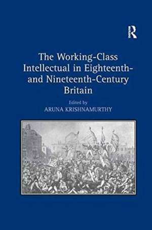 The Working-Class Intellectual in Eighteenth- and Nineteenth-Century Britain de Aruna Krishnamurthy