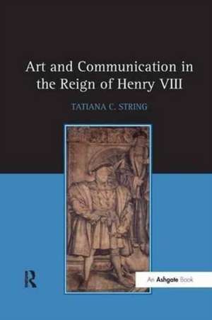 Art and Communication in the Reign of Henry VIII de TatianaC. String