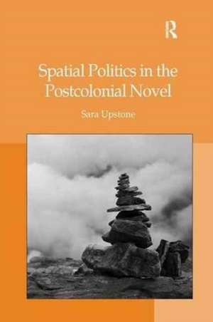 Spatial Politics in the Postcolonial Novel de Sara Upstone