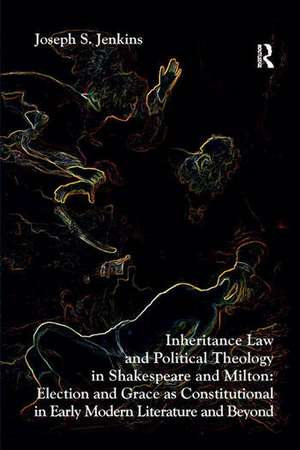 Inheritance Law and Political Theology in Shakespeare and Milton: Election and Grace as Constitutional in Early Modern Literature and Beyond de Joseph S. Jenkins