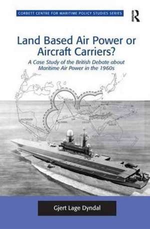 Land Based Air Power or Aircraft Carriers?: A Case Study of the British Debate about Maritime Air Power in the 1960s de Gjert Lage Dyndal