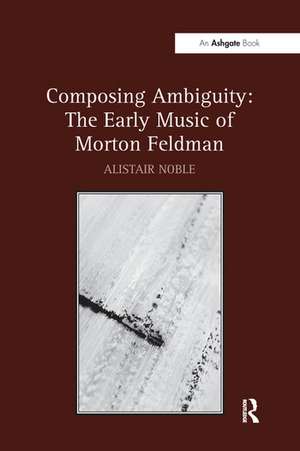 Composing Ambiguity: The Early Music of Morton Feldman de Alistair Noble