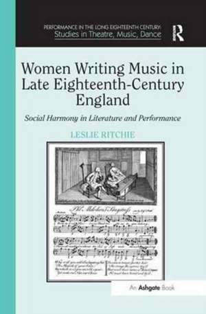 Women Writing Music in Late Eighteenth-Century England: Social Harmony in Literature and Performance de Leslie Ritchie