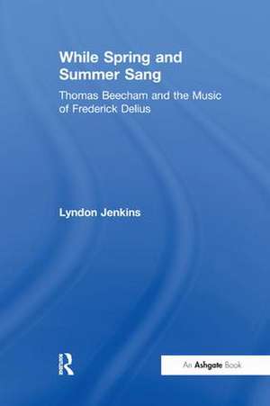 While Spring and Summer Sang: Thomas Beecham and the Music of Frederick Delius de Lyndon Jenkins