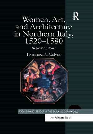 Women, Art, and Architecture in Northern Italy, 1520–1580: Negotiating Power de Katherine A. McIver