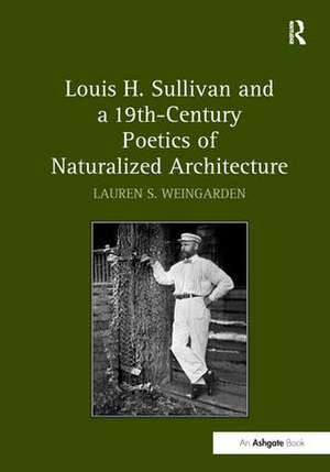 Louis H. Sullivan and a 19th-Century Poetics of Naturalized Architecture de LaurenS. Weingarden