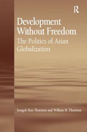 Development Without Freedom: The Politics of Asian Globalization de Songok Han Thornton