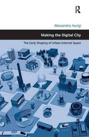 Making the Digital City: The Early Shaping of Urban Internet Space de Alessandro Aurigi