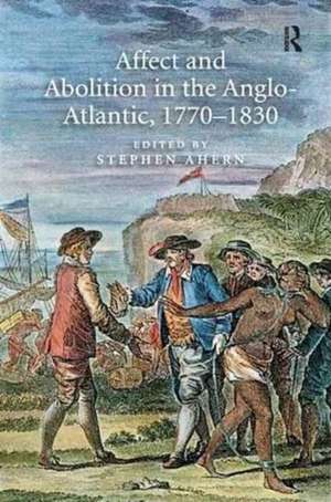 Affect and Abolition in the Anglo-Atlantic, 1770–1830 de Stephen Ahern