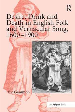 Desire, Drink and Death in English Folk and Vernacular Song, 1600–1900 de Vic Gammon