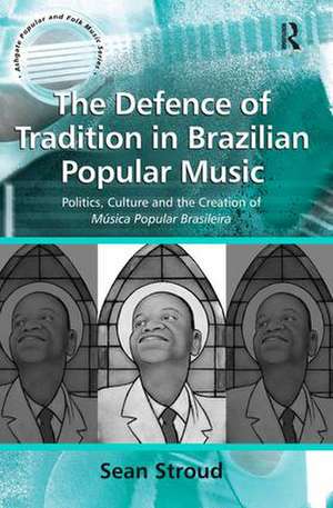 The Defence of Tradition in Brazilian Popular Music: Politics, Culture and the Creation of Música Popular Brasileira de Sean Stroud