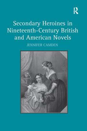 Secondary Heroines in Nineteenth-Century British and American Novels de Jennifer Camden