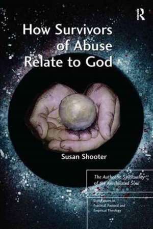 How Survivors of Abuse Relate to God: The Authentic Spirituality of the Annihilated Soul de Susan Shooter