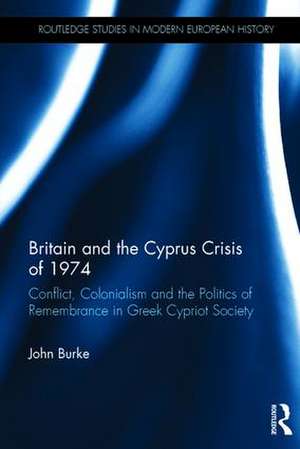 Britain and the Cyprus Crisis of 1974: Conflict, Colonialism and the Politics of Remembrance in Greek Cypriot Society de John Burke