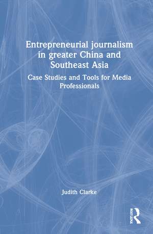 Entrepreneurial journalism in greater China and Southeast Asia: Case Studies and Tools for Media Professionals de Judith Clarke