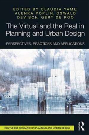 The Virtual and the Real in Planning and Urban Design: Perspectives, Practices and Applications de Claudia Yamu